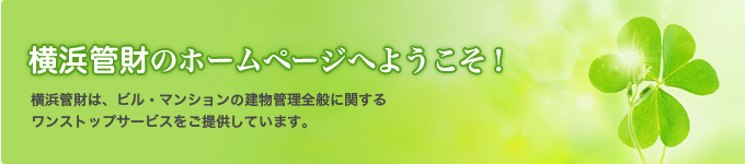 このたびは横浜管財のホームページへお越しいただきありがとうございます。横浜管財は、ビル・マンションの建物管理全般に関するワンストップサービスをご提供しています。